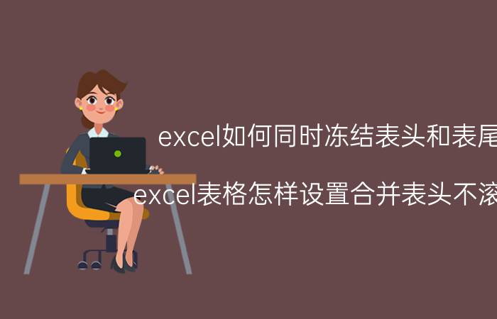 excel如何同时冻结表头和表尾 excel表格怎样设置合并表头不滚动？